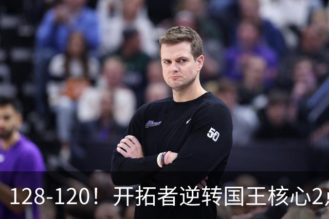 128-120！开拓者逆转国王核心2点！小萨三双空砍，杨瀚森首次DNP