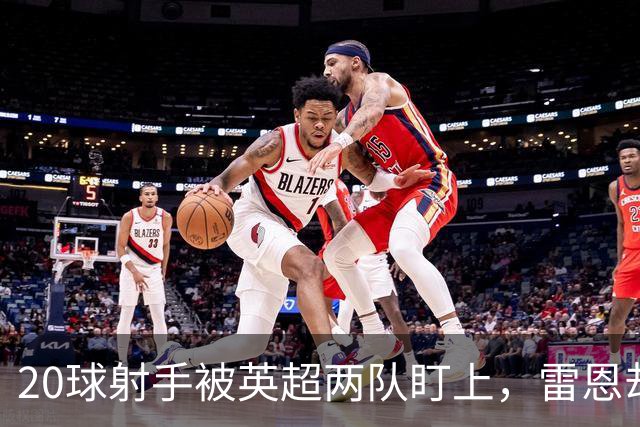 20球射手被英超两队盯上，雷恩却无意放人